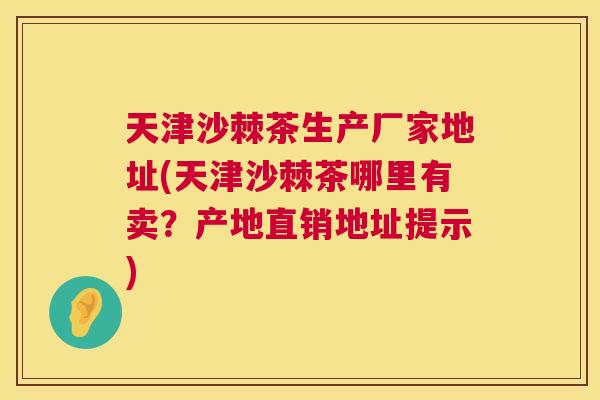 天津沙棘茶生产厂家地址(天津沙棘茶哪里有卖？产地直销地址提示)
