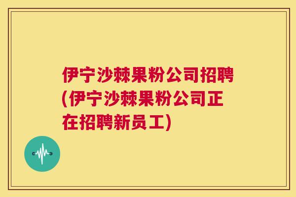 伊宁沙棘果粉公司招聘(伊宁沙棘果粉公司正在招聘新员工)
