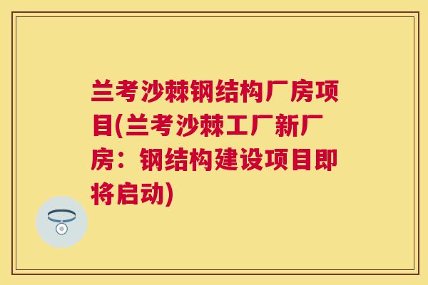 兰考沙棘钢结构厂房项目(兰考沙棘工厂新厂房：钢结构建设项目即将启动)