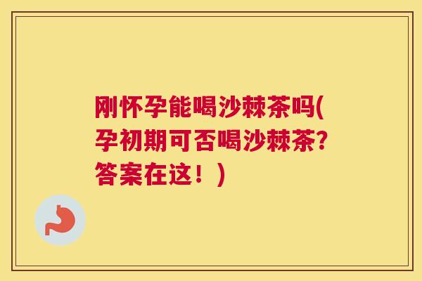 刚怀孕能喝沙棘茶吗(孕初期可否喝沙棘茶？答案在这！)