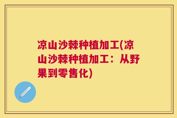 凉山沙棘种植加工(凉山沙棘种植加工：从野果到零售化)