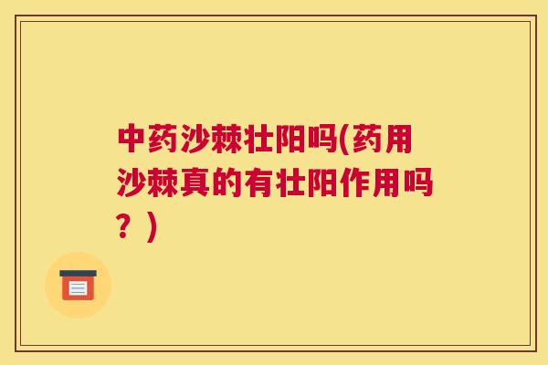中药沙棘壮阳吗(药用沙棘真的有壮阳作用吗？)