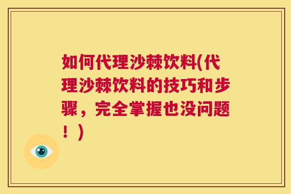 如何代理沙棘饮料(代理沙棘饮料的技巧和步骤，完全掌握也没问题！)