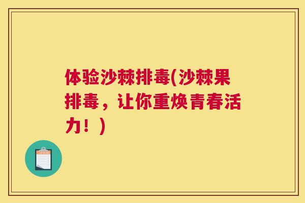 体验沙棘排毒(沙棘果排毒，让你重焕青春活力！)