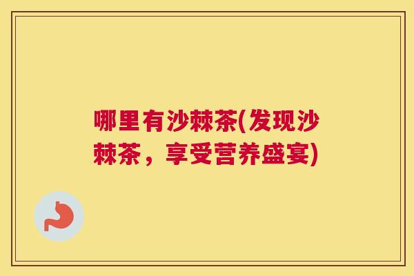 哪里有沙棘茶(发现沙棘茶，享受营养盛宴)