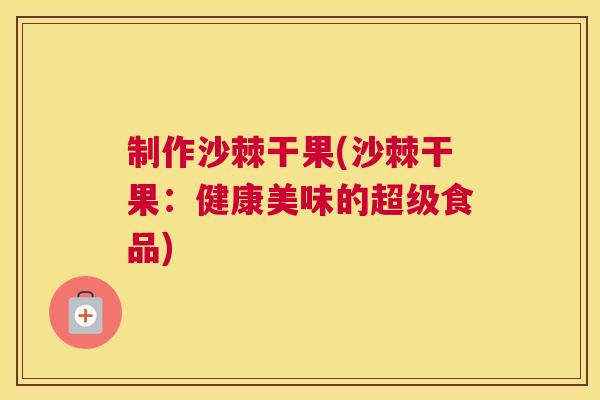 制作沙棘干果(沙棘干果：健康美味的超级食品)