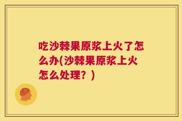 吃沙棘果原浆上火了怎么办(沙棘果原浆上火怎么处理？)