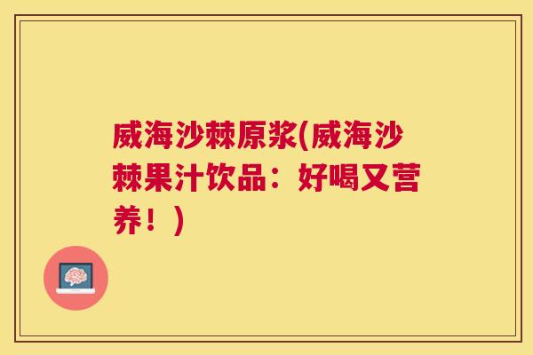 威海沙棘原浆(威海沙棘果汁饮品：好喝又营养！)