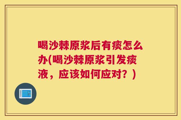 喝沙棘原浆后有痰怎么办(喝沙棘原浆引发痰液，应该如何应对？)
