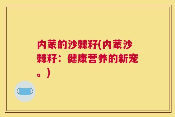 内蒙的沙棘籽(内蒙沙棘籽：健康营养的新宠。)