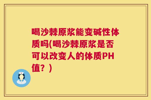 喝沙棘原浆能变碱性体质吗(喝沙棘原浆是否可以改变人的体质PH值？)