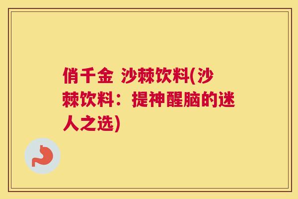 俏千金 沙棘饮料(沙棘饮料：提神醒脑的迷人之选)