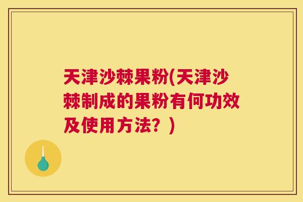 天津沙棘果粉(天津沙棘制成的果粉有何功效及使用方法？)