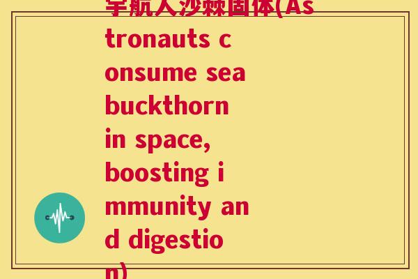 宇航人沙棘固体(Astronauts consume seabuckthorn in space, boosting immunity and digestion)