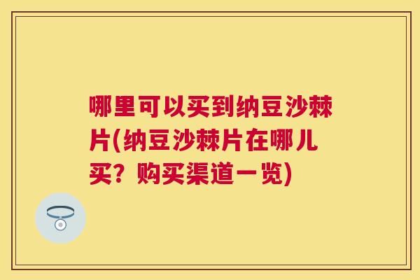 哪里可以买到纳豆沙棘片(纳豆沙棘片在哪儿买？购买渠道一览)