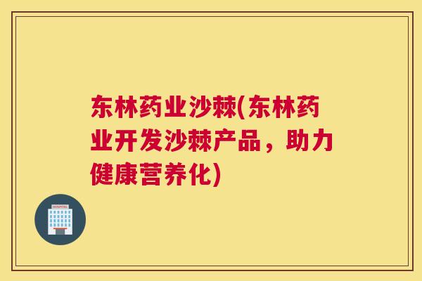 东林药业沙棘(东林药业开发沙棘产品，助力健康营养化)