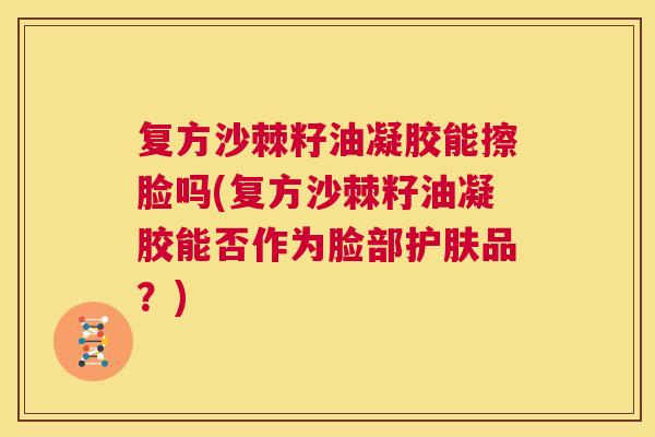 复方沙棘籽油凝胶能擦脸吗(复方沙棘籽油凝胶能否作为脸部护肤品？)