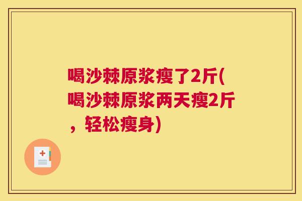 喝沙棘原浆瘦了2斤(喝沙棘原浆两天瘦2斤，轻松瘦身)