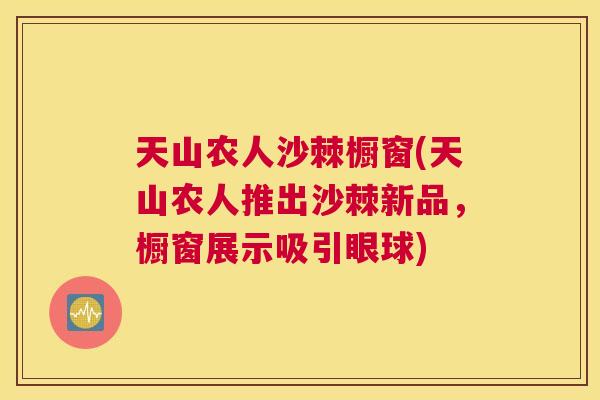 天山农人沙棘橱窗(天山农人推出沙棘新品，橱窗展示吸引眼球)