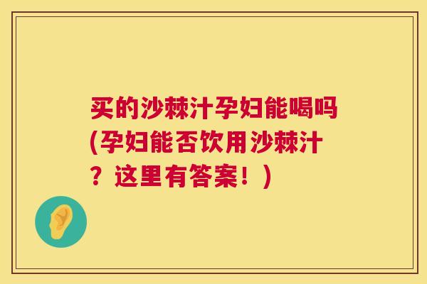 买的沙棘汁孕妇能喝吗(孕妇能否饮用沙棘汁？这里有答案！)