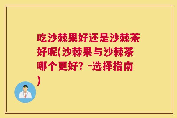 吃沙棘果好还是沙棘茶好呢(沙棘果与沙棘茶哪个更好？-选择指南)
