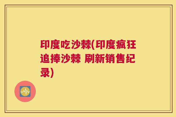 印度吃沙棘(印度疯狂追捧沙棘 刷新销售纪录)