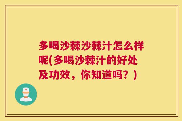 多喝沙棘沙棘汁怎么样呢(多喝沙棘汁的好处及功效，你知道吗？)