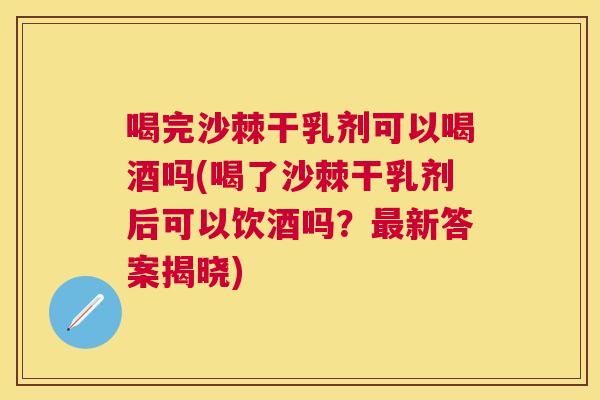 喝完沙棘干乳剂可以喝酒吗(喝了沙棘干乳剂后可以饮酒吗？最新答案揭晓)
