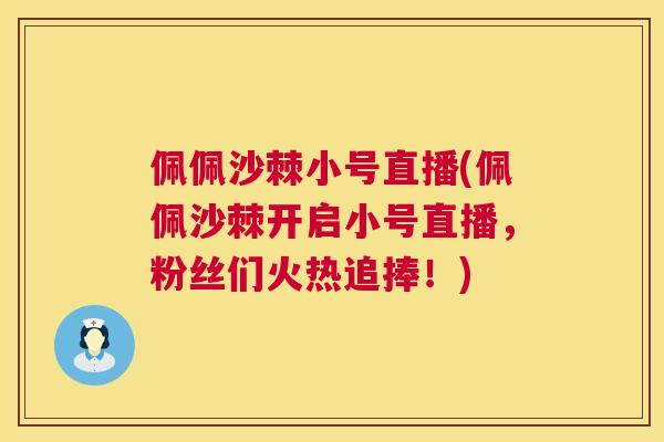 佩佩沙棘小号直播(佩佩沙棘开启小号直播，粉丝们火热追捧！)