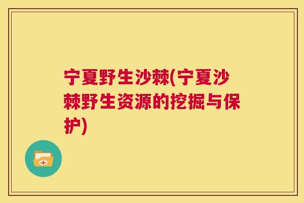 宁夏野生沙棘(宁夏沙棘野生资源的挖掘与保护)