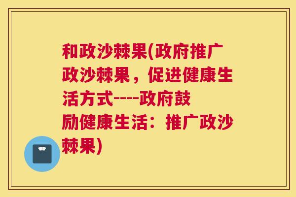 和政沙棘果(政府推广政沙棘果，促进健康生活方式----政府鼓励健康生活：推广政沙棘果)