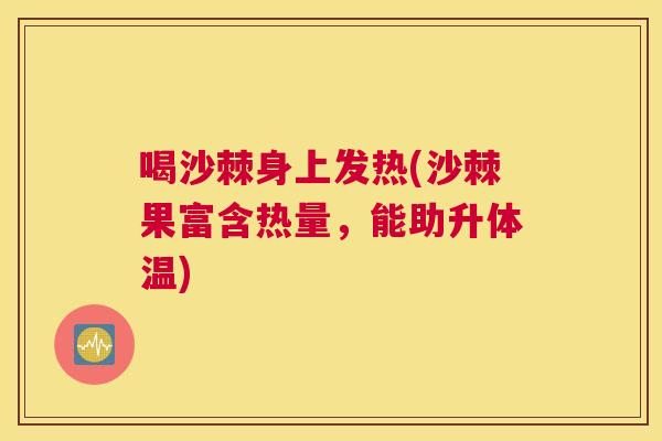 喝沙棘身上发热(沙棘果富含热量，能助升体温)