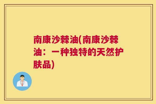 南康沙棘油(南康沙棘油：一种独特的天然护肤品)