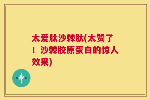 太爱肽沙棘肽(太赞了！沙棘胶原蛋白的惊人效果)