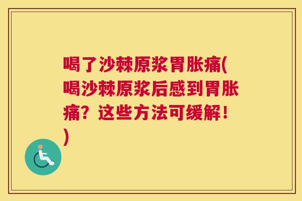 喝了沙棘原浆胃胀痛(喝沙棘原浆后感到胃胀痛？这些方法可缓解！)