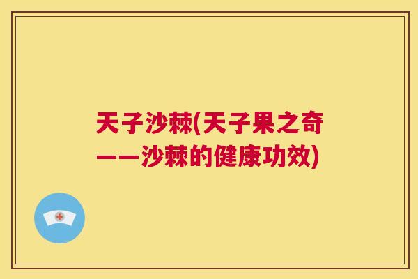 天子沙棘(天子果之奇——沙棘的健康功效)