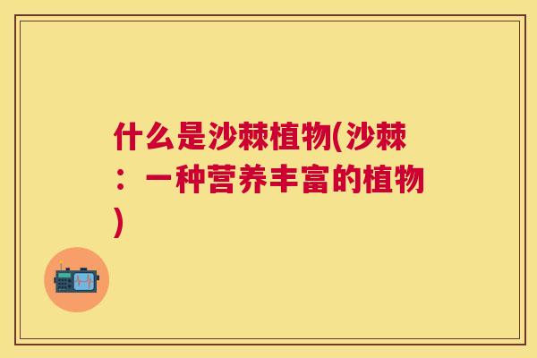 什么是沙棘植物(沙棘：一种营养丰富的植物)
