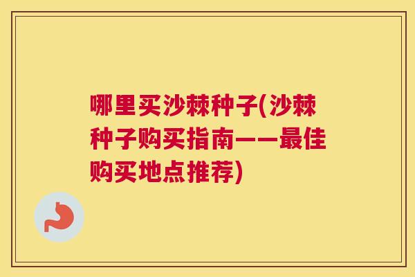 哪里买沙棘种子(沙棘种子购买指南——最佳购买地点推荐)