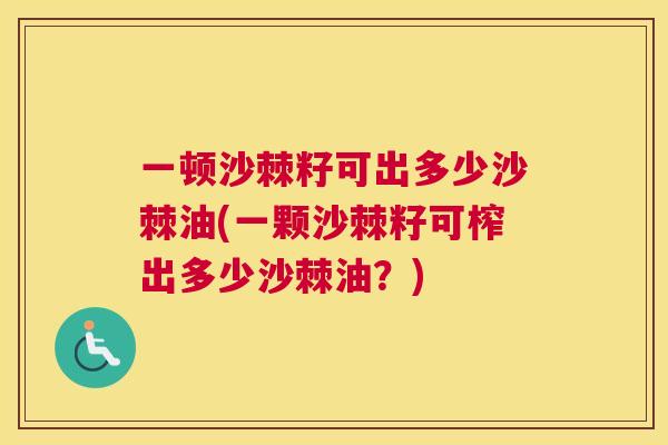 一顿沙棘籽可出多少沙棘油(一颗沙棘籽可榨出多少沙棘油？)