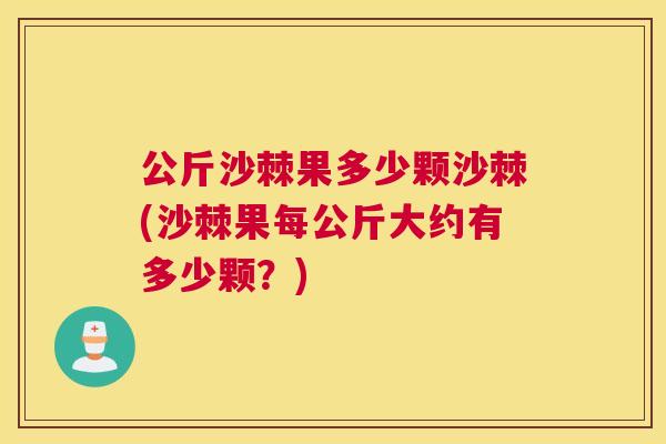 公斤沙棘果多少颗沙棘(沙棘果每公斤大约有多少颗？)
