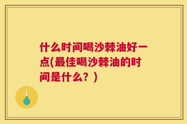 什么时间喝沙棘油好一点(最佳喝沙棘油的时间是什么？)