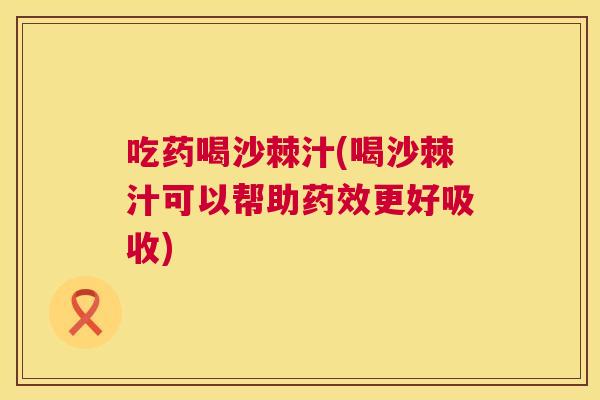 吃药喝沙棘汁(喝沙棘汁可以帮助药效更好吸收)
