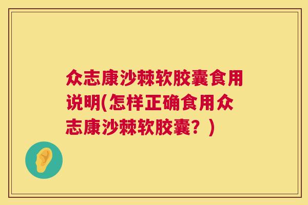 众志康沙棘软胶囊食用说明(怎样正确食用众志康沙棘软胶囊？)