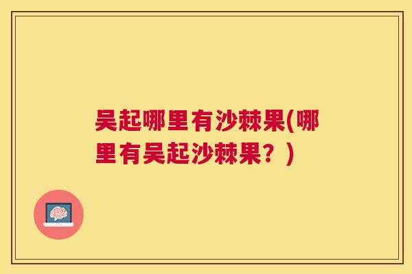 吴起哪里有沙棘果(哪里有吴起沙棘果？)
