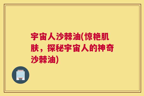 宇宙人沙棘油(惊艳肌肤，探秘宇宙人的神奇沙棘油)