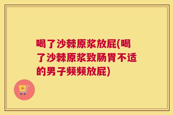 喝了沙棘原浆放屁(喝了沙棘原浆致肠胃不适的男子频频放屁)