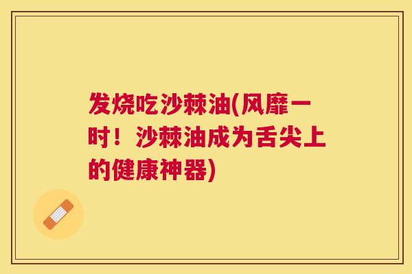 发烧吃沙棘油(风靡一时！沙棘油成为舌尖上的健康神器)