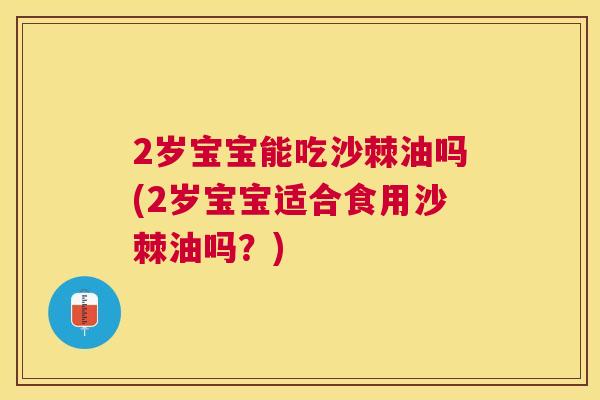 2岁宝宝能吃沙棘油吗(2岁宝宝适合食用沙棘油吗？)