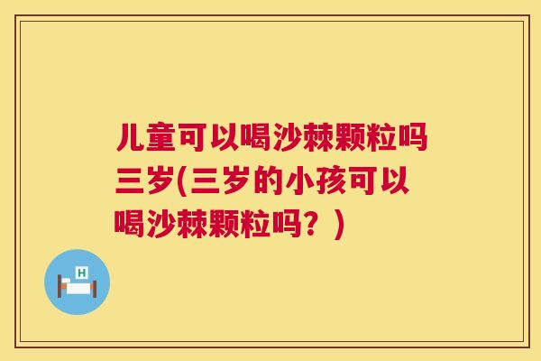 儿童可以喝沙棘颗粒吗三岁(三岁的小孩可以喝沙棘颗粒吗？)