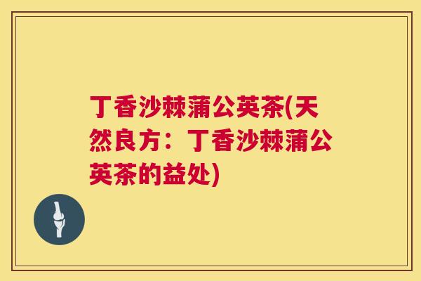 丁香沙棘蒲公英茶(天然良方：丁香沙棘蒲公英茶的益处)